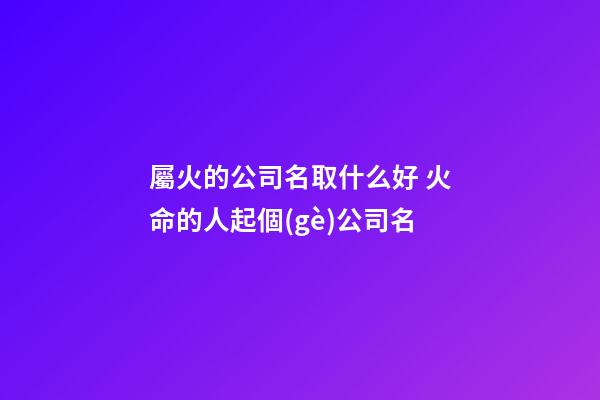 屬火的公司名取什么好 火命的人起個(gè)公司名-第1張-公司起名-玄機(jī)派